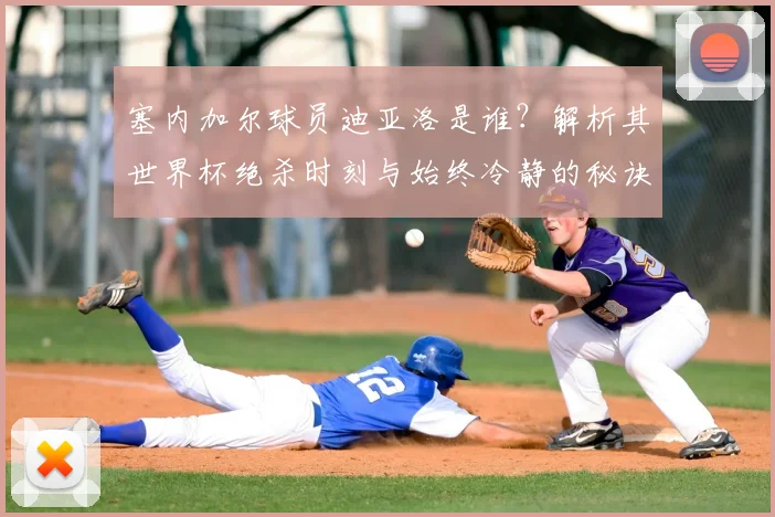 塞内加尔球员迪亚洛是谁？解析其世界杯绝杀时刻与始终冷静的秘诀，展望2026书写历史之路