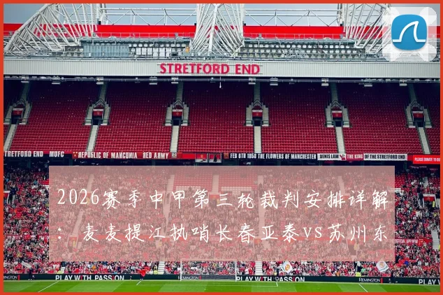 2026赛季中甲第三轮裁判安排详解:麦麦提江执哨长春亚泰vs苏州东吴关键战
