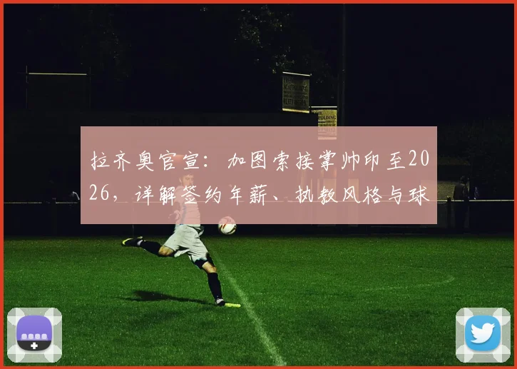 拉齐奥官宣：加图索接掌帅印至2026，详解签约年薪、执教风格与球队重建计划