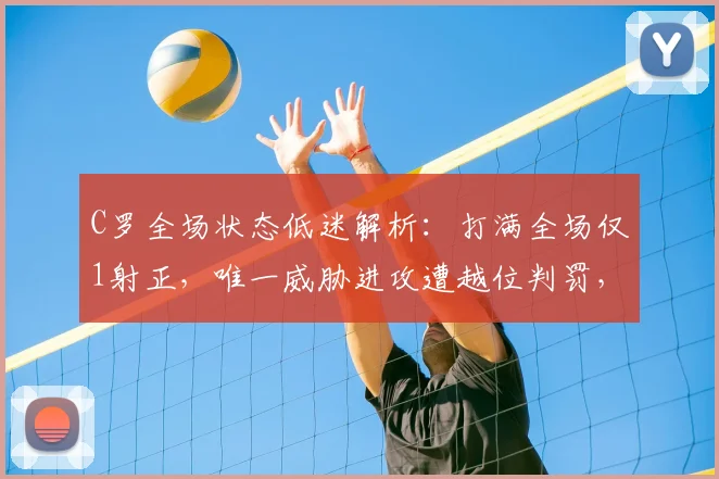 C罗全场状态低迷解析:打满全场仅1射正,唯一威胁进攻遭越位判罚,数据表现引发热议