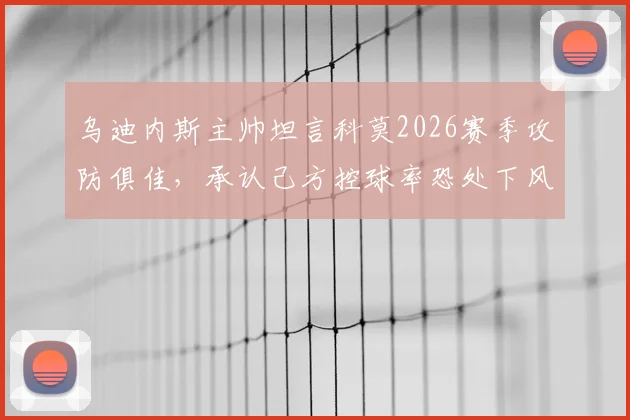 乌迪内斯主帅坦言科莫2026赛季攻防俱佳,承认己方控球率恐处下风,赛前战术分析全解读