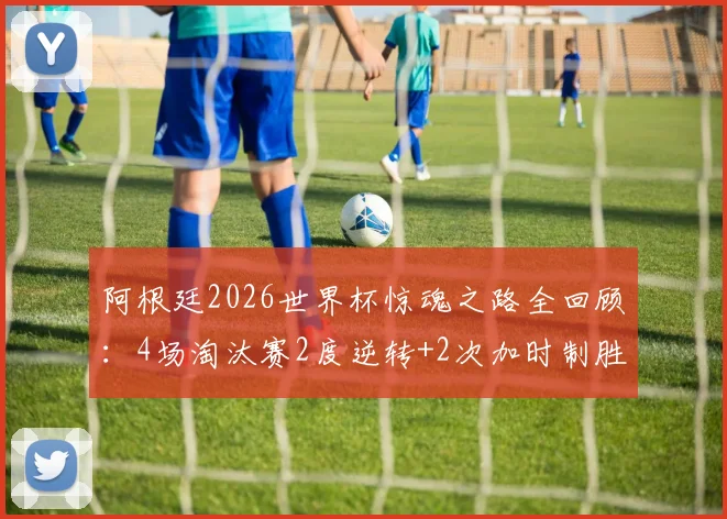 阿根廷2026世界杯惊魂之路全回顾：4场淘汰赛2度逆转+2次加时制胜，详解绝杀战术与球星关键发挥