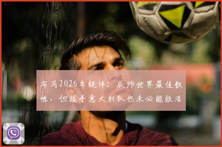 布冯2026年锐评:瓜帅世界最佳教练,但接手意大利队也未必能救活,原因有三点