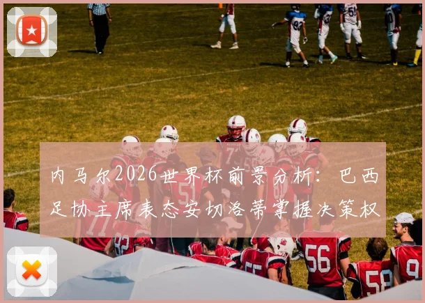 内马尔2026世界杯前景分析:巴西足协主席表态安切洛蒂掌握决策权,伤病与状态成关键变量