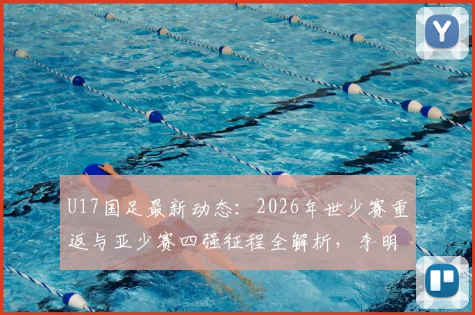 U17国足最新动态:2026年世少赛重返与亚少赛四强征程全解析,李明麾下青年军阵容与战术打法深度探讨