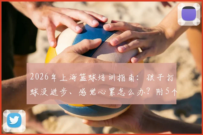 2026年上海篮球培训指南：孩子打球没进步、感觉心累怎么办？附5个提升方案与机构避坑要点