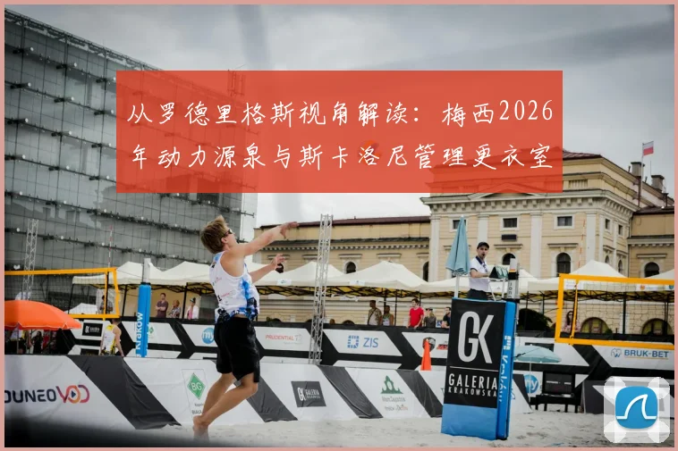 从罗德里格斯视角解读:梅西2026年动力源泉与斯卡洛尼管理更衣室的实战方法