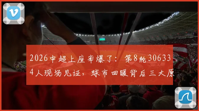 2026中超上座率爆了:第8轮306334人现场见证,球市回暖背后三大原因解析