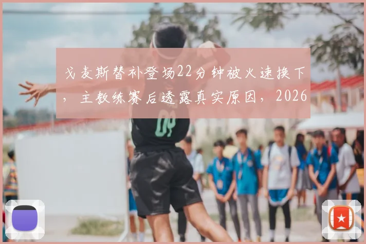 戈麦斯替补登场22分钟被火速换下,主教练赛后透露真实原因,2026年状态成疑