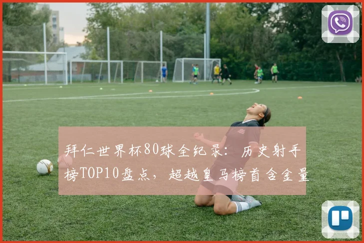 拜仁世界杯80球全纪录:历史射手榜TOP10盘点,超越皇马榜首含金量几何?