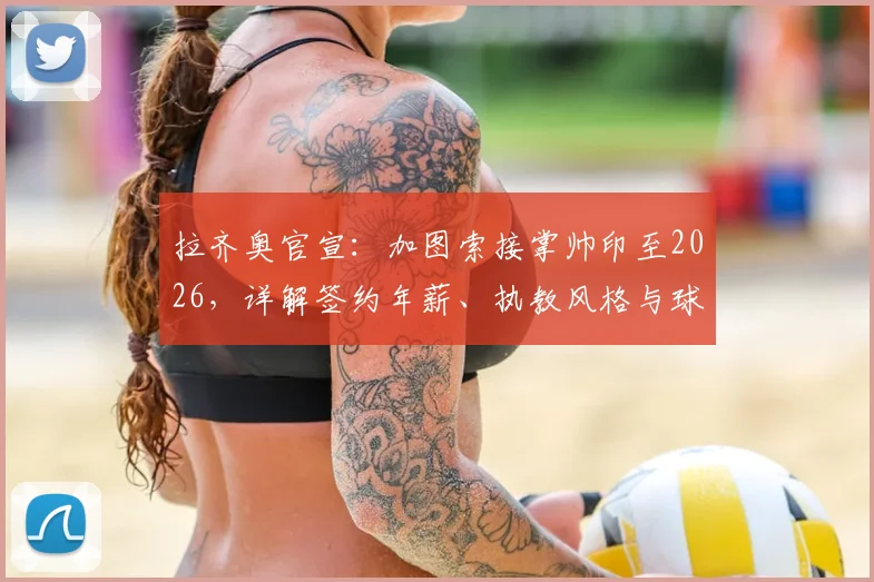 拉齐奥官宣：加图索接掌帅印至2026，详解签约年薪、执教风格与球队重建计划
