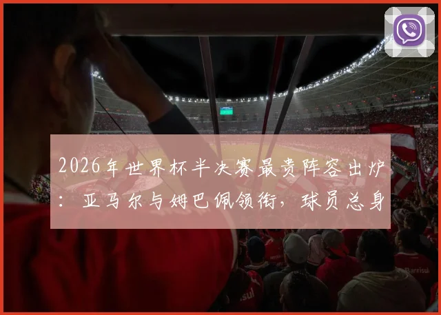 2026年世界杯半决赛最贵阵容出炉：亚马尔与姆巴佩领衔，球员总身价超12亿欧元全解析