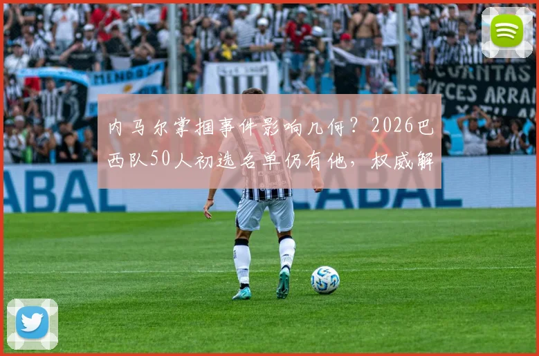 内马尔掌掴事件影响几何？2026巴西队50人初选名单仍有他，权威解析其国家队前景