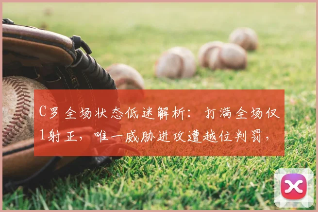 C罗全场状态低迷解析：打满全场仅1射正，唯一威胁进攻遭越位判罚，数据表现引发热议
