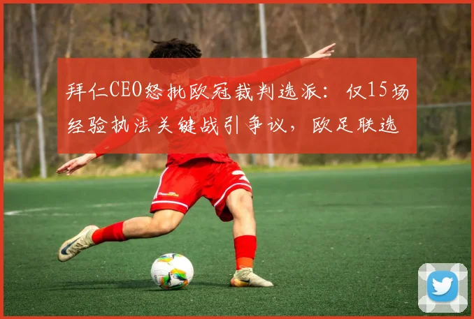 拜仁CEO怒批欧冠裁判选派:仅15场经验执法关键战引争议,欧足联选人标准遭质疑