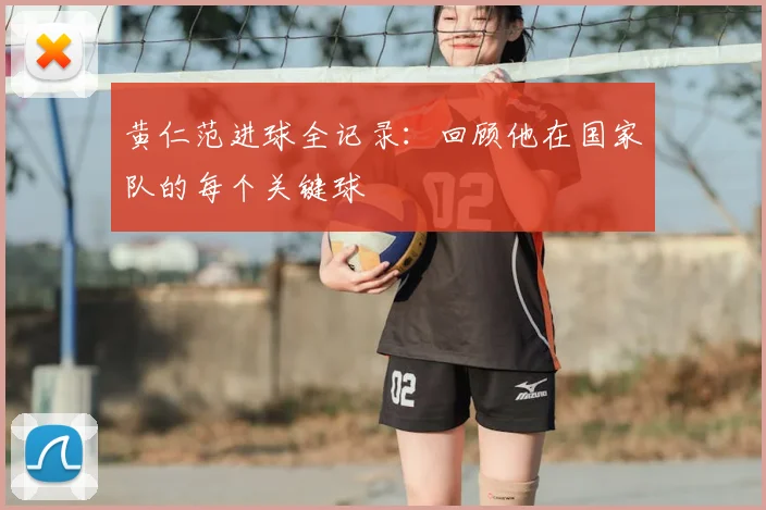 黄仁范进球全记录：回顾他在国家队的每个关键球