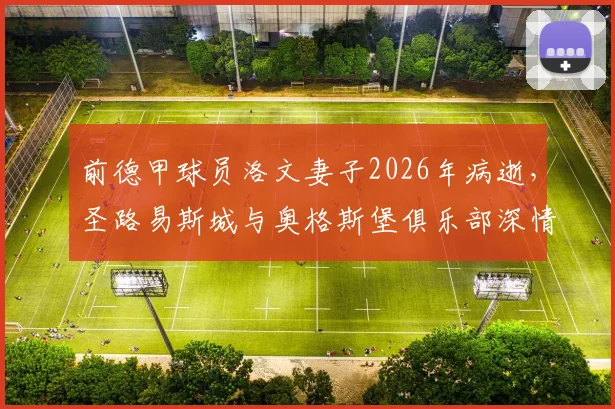 前德甲球员洛文妻子2026年病逝,圣路易斯城与奥格斯堡俱乐部深情哀悼,回顾其职业生涯与近况