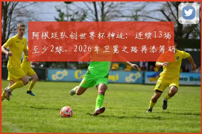阿根廷队创世界杯神迹：连续13场至少2球，2026年卫冕之路再添筹码，数据分析与未来展望