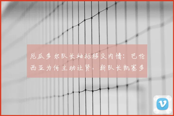 厄瓜多尔队长袖标移交内情：巴伦西亚为何主动让贤，新队长凯塞多能否带领球队冲击2026世界杯？
