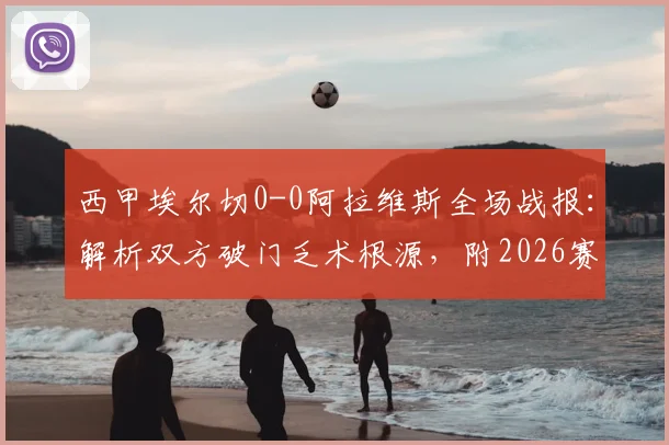西甲埃尔切0-0阿拉维斯全场战报:解析双方破门乏术根源,附2026赛季球队走势分析