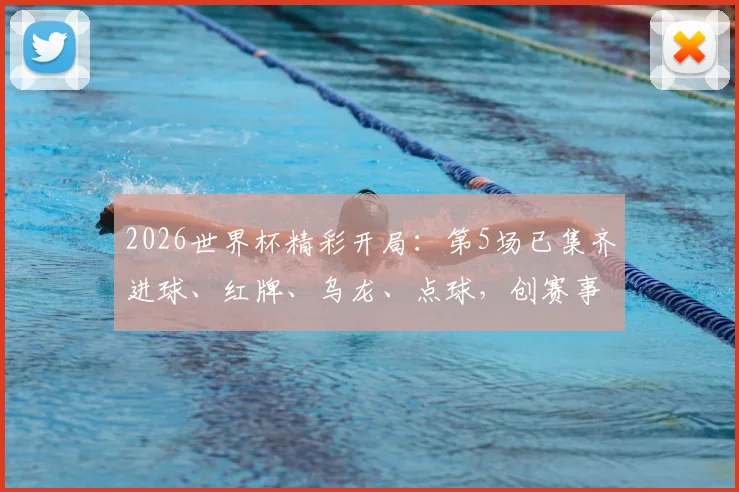 2026世界杯精彩开局：第5场已集齐进球、红牌、乌龙、点球，创赛事新纪录