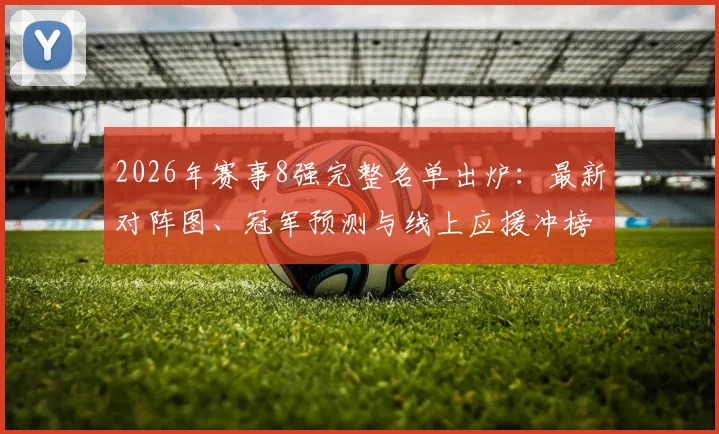 2026年赛事8强完整名单出炉：最新对阵图、冠军预测与线上应援冲榜全攻略