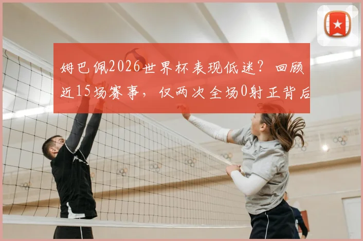 姆巴佩2026世界杯表现低迷?回顾近15场赛事,仅两次全场0射正背后原因分析