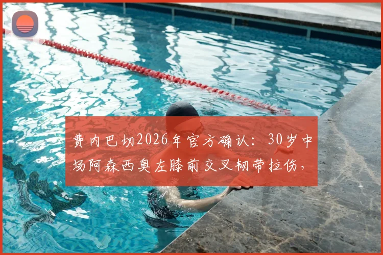 费内巴切2026年官方确认:30岁中场阿森西奥左膝前交叉韧带拉伤,预估恢复期与对球队战术影响分析