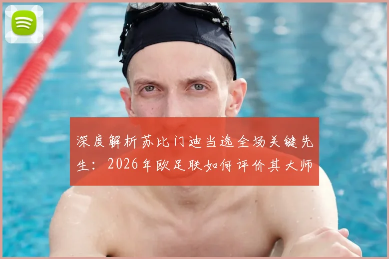 深度解析苏比门迪当选全场关键先生:2026年欧足联如何评价其大师级节奏掌控力与球场统治作用