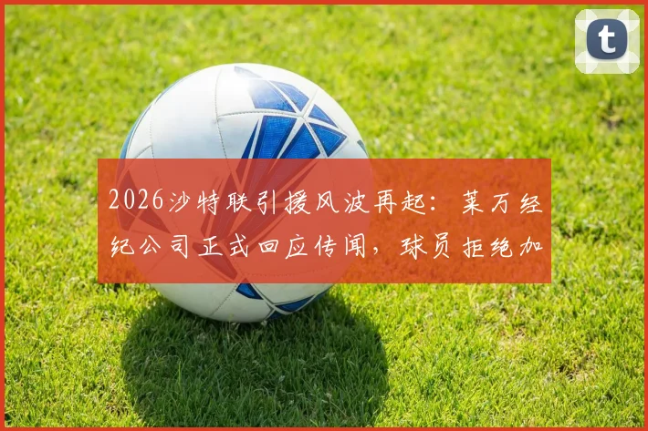2026沙特联引援风波再起：莱万经纪公司正式回应传闻，球员拒绝加盟一说遭质疑
