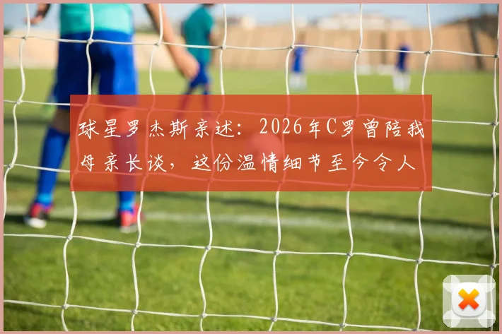 球星罗杰斯亲述：2026年C罗曾陪我母亲长谈，这份温情细节至今令人动容