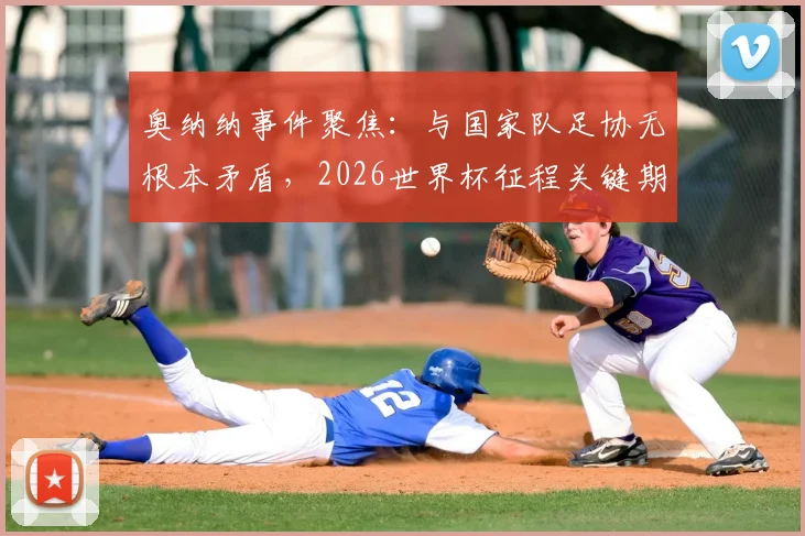 奥纳纳事件聚焦:与国家队足协无根本矛盾,2026世界杯征程关键期他炮轰了谁?背后深层影响解析