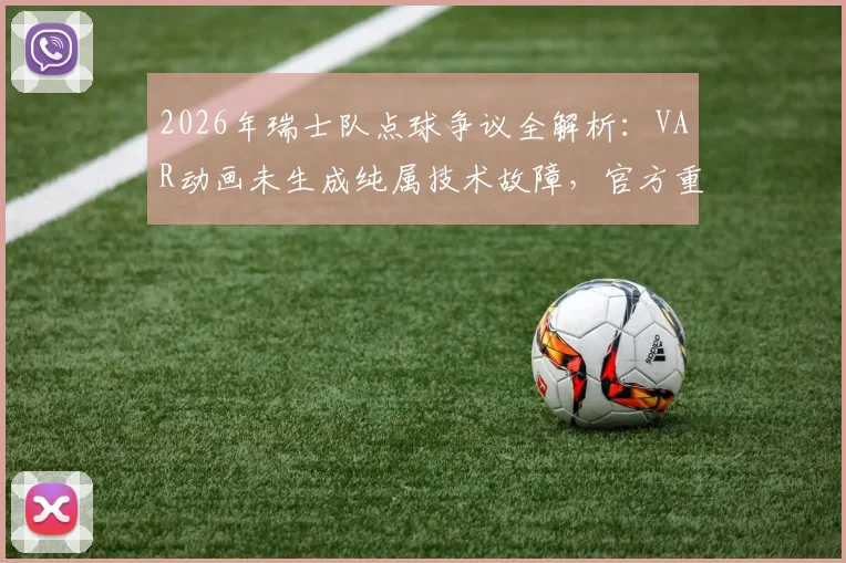 2026年瑞士队点球争议全解析：VAR动画未生成纯属技术故障，官方重申判罚无误