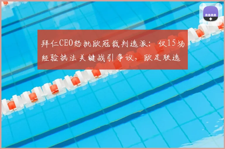 拜仁CEO怒批欧冠裁判选派：仅15场经验执法关键战引争议，欧足联选人标准遭质疑