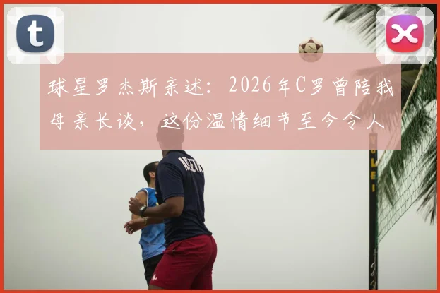球星罗杰斯亲述:2026年C罗曾陪我母亲长谈,这份温情细节至今令人动容