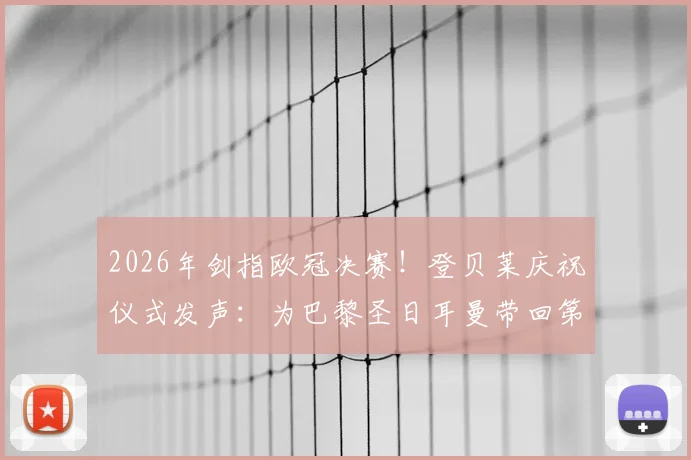 2026年剑指欧冠决赛！登贝莱庆祝仪式发声：为巴黎圣日耳曼带回第三座大耳朵杯，解析球队新赛季夺冠前景与挑战
