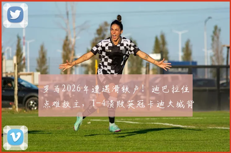 罗马2026年遭遇滑铁卢！迪巴拉住点难救主，1-4溃败英冠卡迪夫城背后原因深度剖析