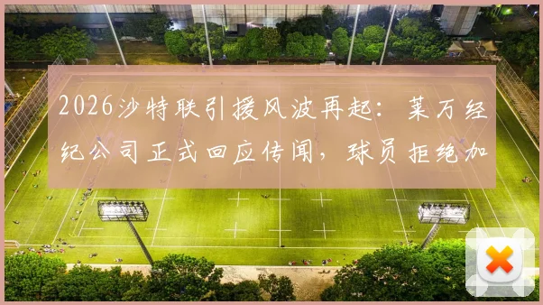 2026沙特联引援风波再起:莱万经纪公司正式回应传闻,球员拒绝加盟一说遭质疑