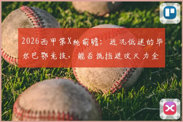 2026西甲第X轮前瞻：近况低迷的毕尔巴鄂竞技，能否抵挡进攻火力全开的比利亚雷亚尔？附两队历史交锋与关键球员解析