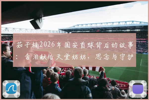 茹子楠2026年国安首球背后的故事:含泪献给天堂奶奶,思念与守护的足球篇章