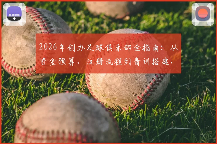 2026年创办足球俱乐部全指南:从资金预算、注册流程到青训搭建,马塞洛同款梦想启航手册