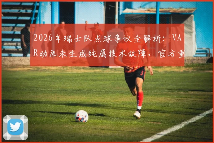 2026年瑞士队点球争议全解析：VAR动画未生成纯属技术故障，官方重申判罚无误
