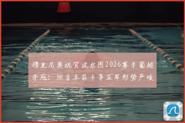 穆里尼奥祝贺波尔图2026赛季葡超夺冠:坦言本菲卡争亚军形势严峻,需奇迹出现