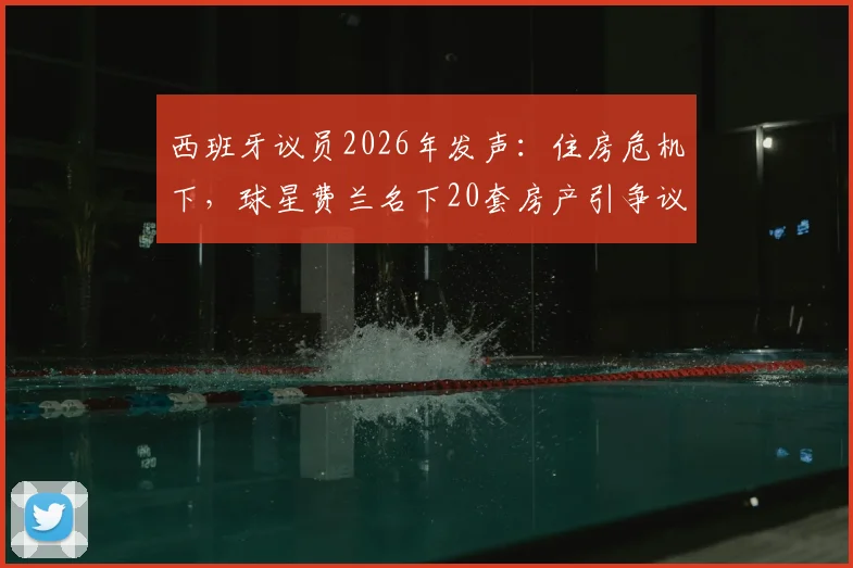 西班牙议员2026年发声：住房危机下，球星费兰名下20套房产引争议，直指国内炒房乱象