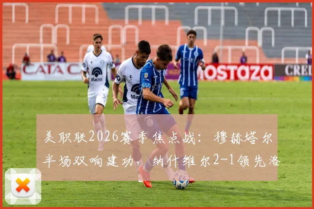美职联2026赛季焦点战:穆赫塔尔半场双响建功,纳什维尔2-1领先洛杉矶FC,附最新集锦与即时比分查询指南