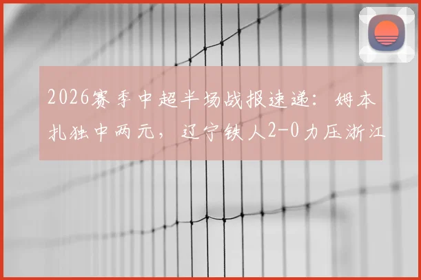 2026赛季中超半场战报速递：姆本扎独中两元，辽宁铁人2-0力压浙江，附比赛实况关键解读