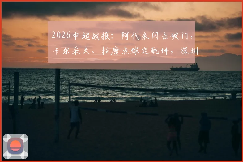 2026中超战报：阿代米闪击破门，卡尔采夫、拉唐点球定乾坤，深圳新鹏城主场2-1力克上海申花
