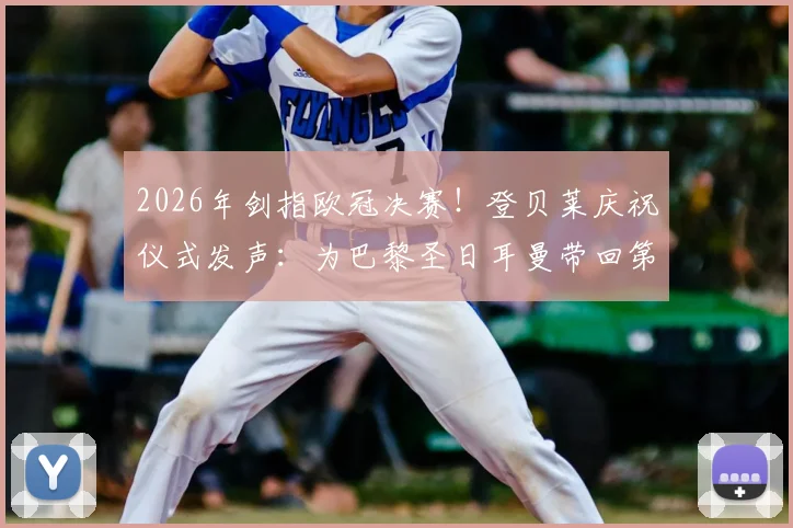 2026年剑指欧冠决赛！登贝莱庆祝仪式发声：为巴黎圣日耳曼带回第三座大耳朵杯，解析球队新赛季夺冠前景与挑战