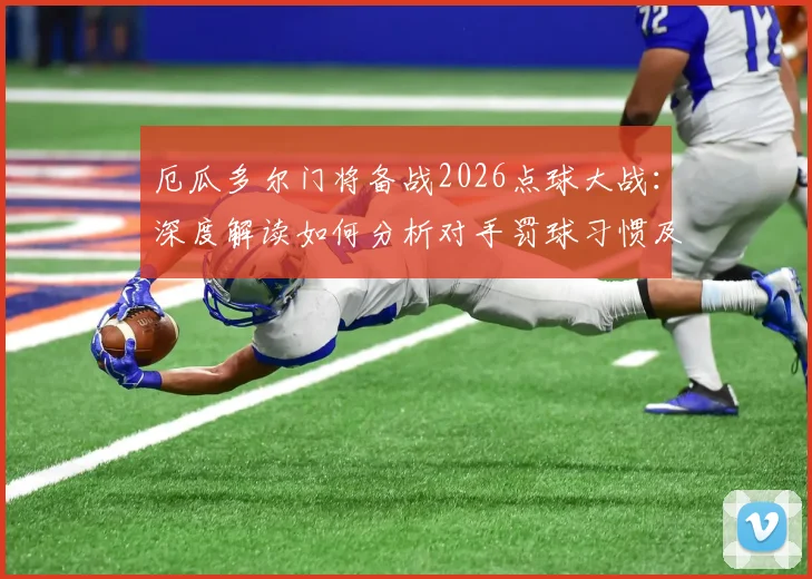 厄瓜多尔门将备战2026点球大战:深度解读如何分析对手罚球习惯及球队战术准备