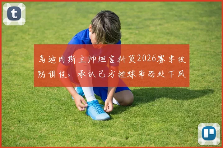 乌迪内斯主帅坦言科莫2026赛季攻防俱佳，承认己方控球率恐处下风，赛前战术分析全解读